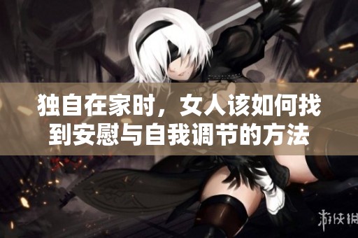 独自在家时，女人该如何找到安慰与自我调节的方法
