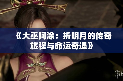 《大巫阿涂：折明月的传奇旅程与命运奇遇》