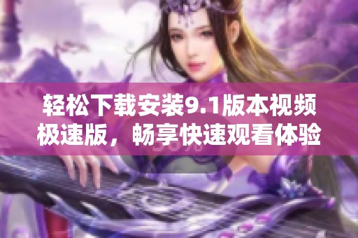 轻松下载安装9.1版本视频极速版，畅享快速观看体验