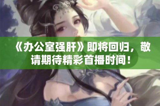 《办公室强肝》即将回归，敬请期待精彩首播时间！