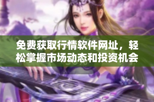 免费获取行情软件网址，轻松掌握市场动态和投资机会
