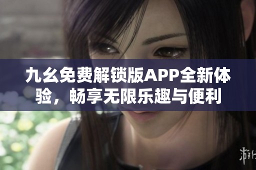 九幺免费解锁版APP全新体验，畅享无限乐趣与便利