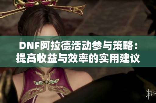 DNF阿拉德活动参与策略：提高收益与效率的实用建议