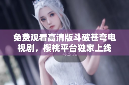 免费观看高清版斗破苍穹电视剧，樱桃平台独家上线