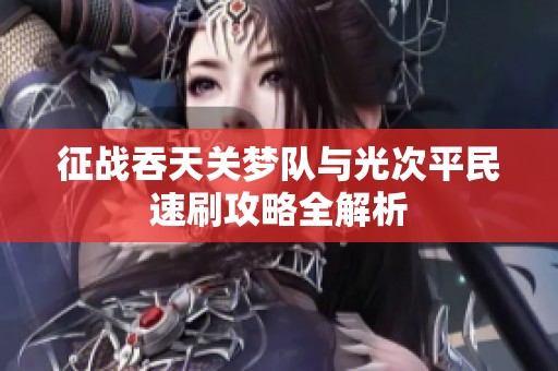 征战吞天关梦队与光次平民速刷攻略全解析