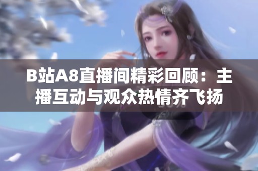 B站A8直播间精彩回顾：主播互动与观众热情齐飞扬