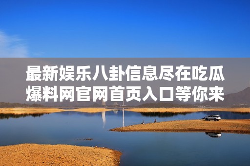 最新娱乐八卦信息尽在吃瓜爆料网官网首页入口等你来发现