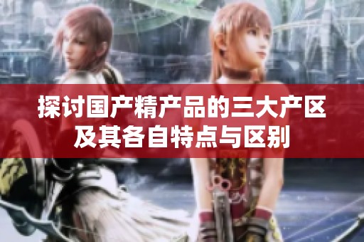 探讨国产精产品的三大产区及其各自特点与区别