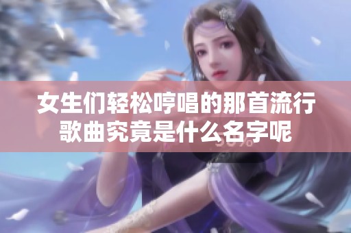 女生们轻松哼唱的那首流行歌曲究竟是什么名字呢