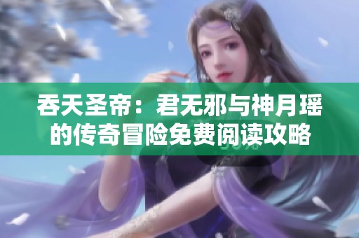 吞天圣帝：君无邪与神月瑶的传奇冒险免费阅读攻略