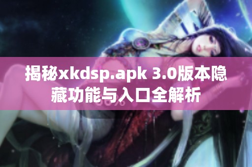 揭秘xkdsp.apk 3.0版本隐藏功能与入口全解析