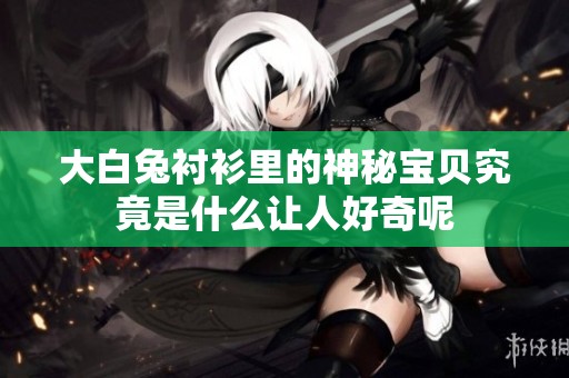 大白兔衬衫里的神秘宝贝究竟是什么让人好奇呢
