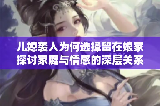 儿媳袭人为何选择留在娘家探讨家庭与情感的深层关系
