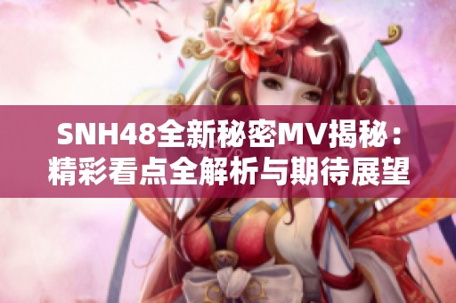 SNH48全新秘密MV揭秘：精彩看点全解析与期待展望