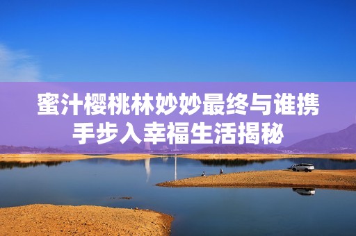 蜜汁樱桃林妙妙最终与谁携手步入幸福生活揭秘