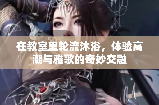 在教室里轮流沐浴，体验高潮与雅歌的奇妙交融