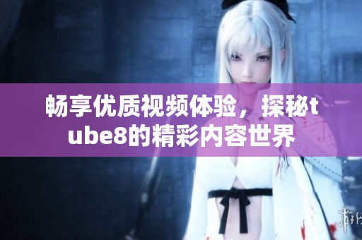 畅享优质视频体验，探秘tube8的精彩内容世界