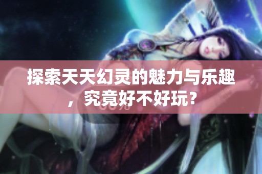 探索天天幻灵的魅力与乐趣，究竟好不好玩？