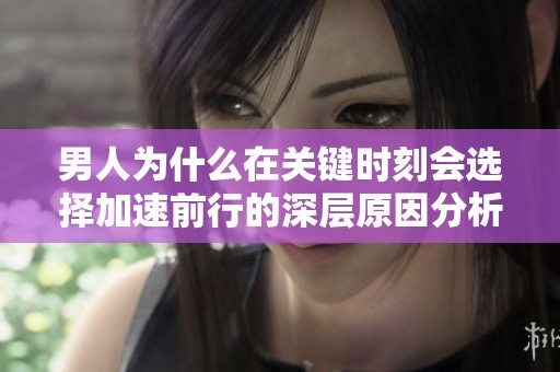 男人为什么在关键时刻会选择加速前行的深层原因分析