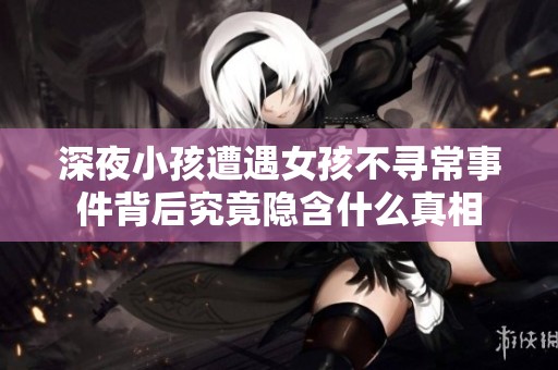 深夜小孩遭遇女孩不寻常事件背后究竟隐含什么真相