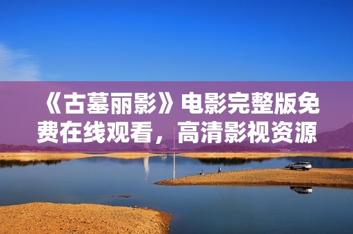《古墓丽影》电影完整版免费在线观看，高清影视资源尽在2345