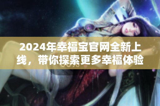 2024年幸福宝官网全新上线，带你探索更多幸福体验与服务
