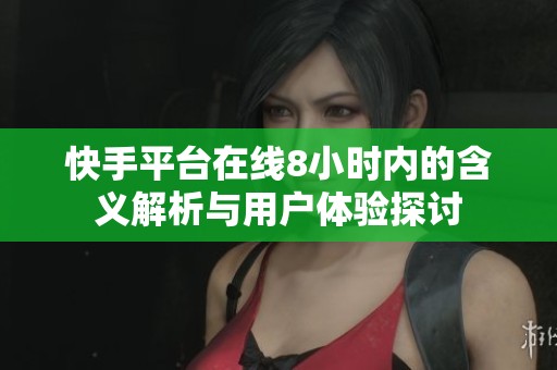 快手平台在线8小时内的含义解析与用户体验探讨