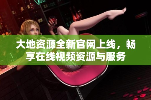 大地资源全新官网上线，畅享在线视频资源与服务