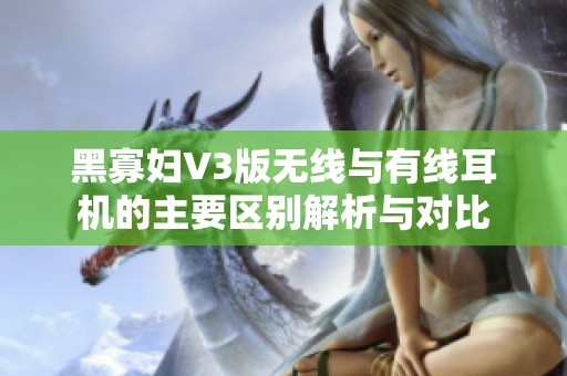黑寡妇V3版无线与有线耳机的主要区别解析与对比