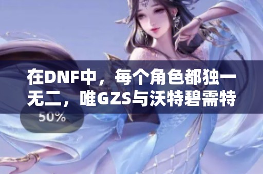 在DNF中，每个角色都独一无二，唯GZS与沃特碧需特殊看待