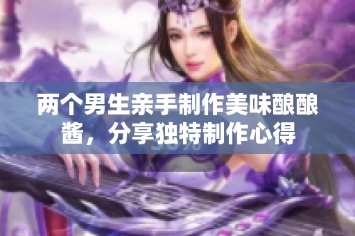 两个男生亲手制作美味酿酿酱，分享独特制作心得