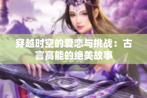 穿越时空的爱恋与挑战：古言高能的绝美故事