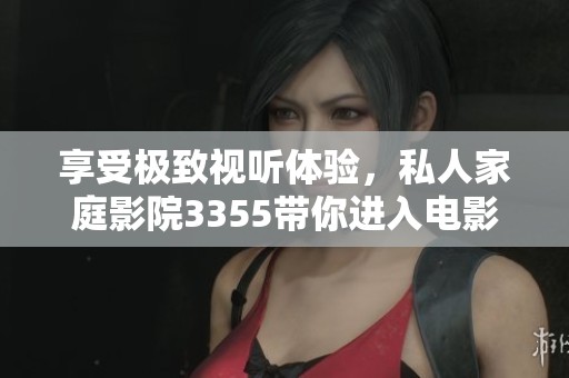 享受极致视听体验，私人家庭影院3355带你进入电影世界