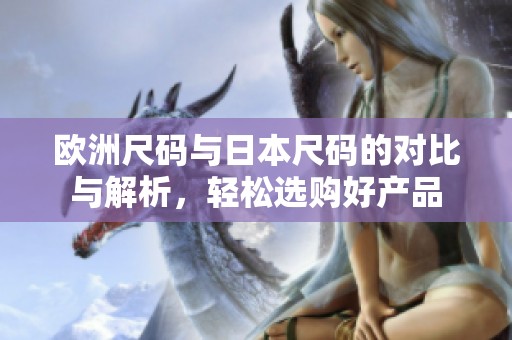 欧洲尺码与日本尺码的对比与解析，轻松选购好产品