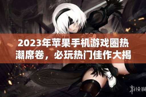 2023年苹果手机游戏圈热潮席卷，必玩热门佳作大揭秘