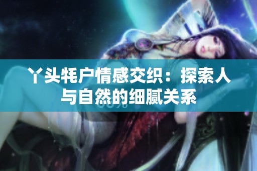 丫头牦户情感交织：探索人与自然的细腻关系