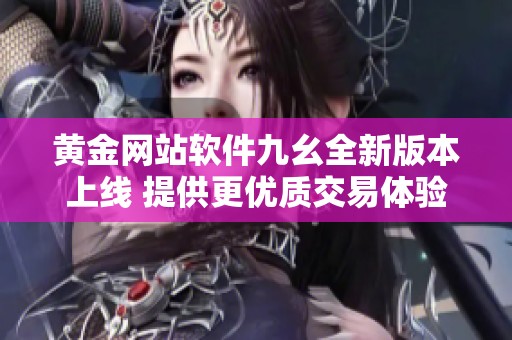 黄金网站软件九幺全新版本上线 提供更优质交易体验