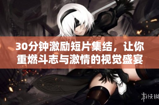 30分钟激励短片集结，让你重燃斗志与激情的视觉盛宴