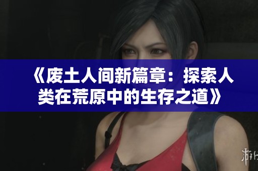 《废土人间新篇章：探索人类在荒原中的生存之道》