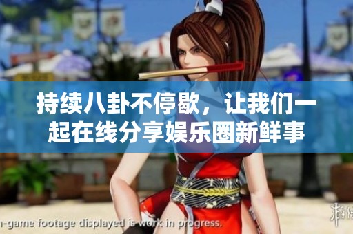 持续八卦不停歇，让我们一起在线分享娱乐圈新鲜事
