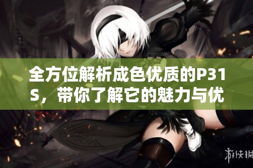全方位解析成色优质的P31S，带你了解它的魅力与优势