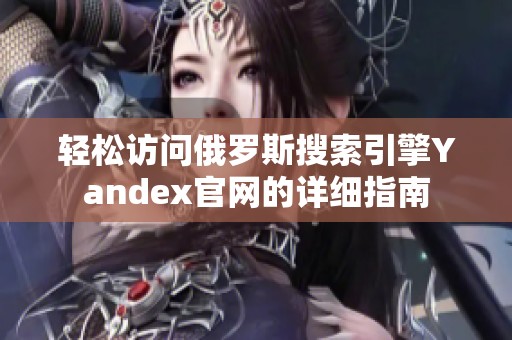 轻松访问俄罗斯搜索引擎Yandex官网的详细指南