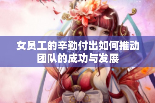 女员工的辛勤付出如何推动团队的成功与发展