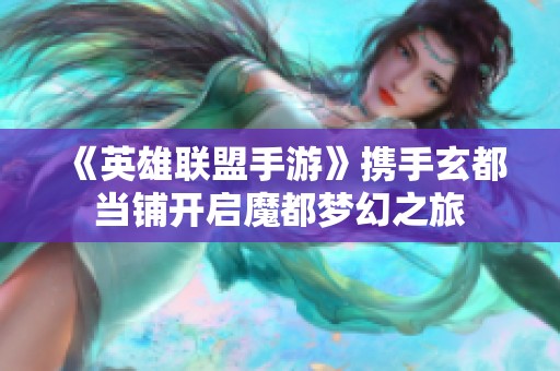 《英雄联盟手游》携手玄都当铺开启魔都梦幻之旅