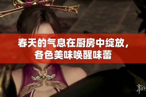 春天的气息在厨房中绽放，各色美味唤醒味蕾