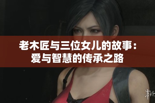 老木匠与三位女儿的故事：爱与智慧的传承之路