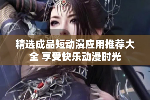 精选成品短动漫应用推荐大全 享受快乐动漫时光