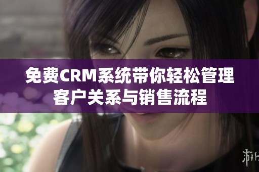 免费CRM系统带你轻松管理客户关系与销售流程