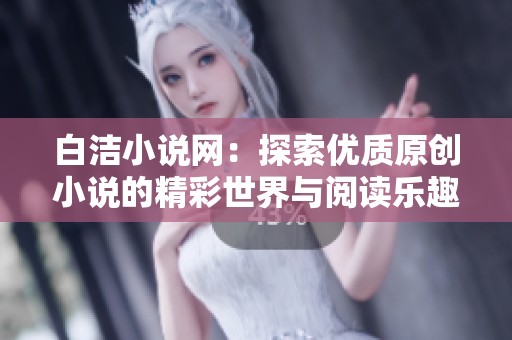 白洁小说网：探索优质原创小说的精彩世界与阅读乐趣