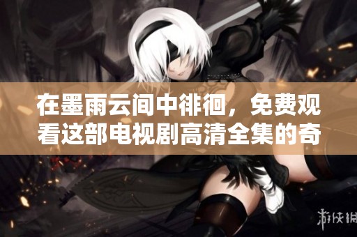 在墨雨云间中徘徊，免费观看这部电视剧高清全集的奇幻旅程